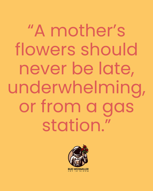 A mother's flowers should never be late, underwhelming, or from a gas station. - Bud Weismiller Florist and Flower Delivery
